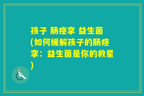 孩子 肠痉挛 益生菌(如何缓解孩子的肠痉挛：益生菌是你的救星)