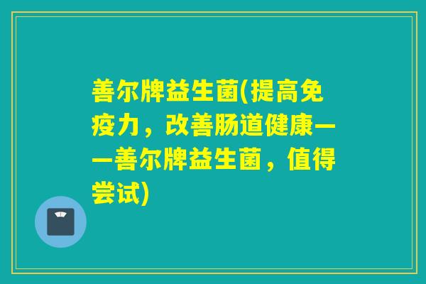 善尔牌益生菌(提高力，改善肠道健康——善尔牌益生菌，值得尝试)