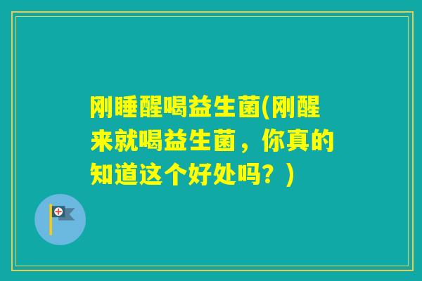 刚睡醒喝益生菌(刚醒来就喝益生菌,你真的知道这个好处吗?) 刚睡醒喝益生菌(刚醒来就喝益生菌,你真的知道这个好处吗?)
