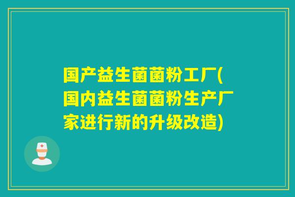 国产益生菌菌粉工厂(国内益生菌菌粉生产厂家进行新的升级改造) 国产益生菌菌粉工厂(国内益生菌菌粉生产厂家进行新的升级改造)