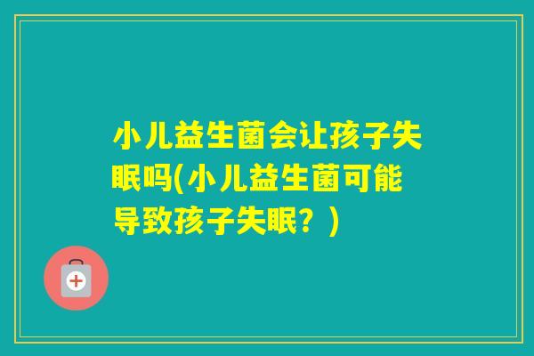 小儿益生菌会让孩子吗(小儿益生菌可能导致孩子？)