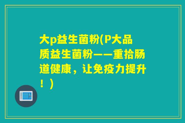大p益生菌粉(P大品质益生菌粉——重拾肠道健康,让力提升!) 大p益生菌粉(P大品质益生菌粉——重拾肠道健康,让力提升!)