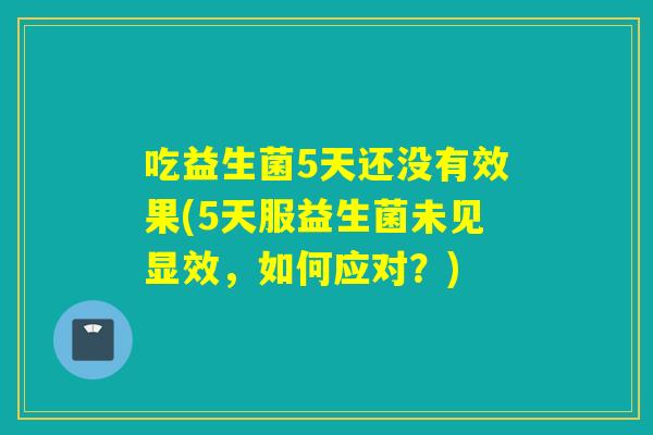 吃益生菌5天还没有效果(5天服益生菌未见显效,如何应对?) 吃益生菌5天还没有效果(5天服益生菌未见显效,如何应对?)