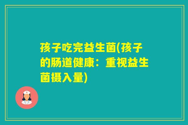 孩子吃完益生菌(孩子的肠道健康：重视益生菌摄入量)