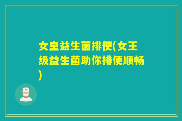 女皇益生菌排便(女王级益生菌助你排便顺畅) 女皇益生菌排便(女王级益生菌助你排便顺畅)