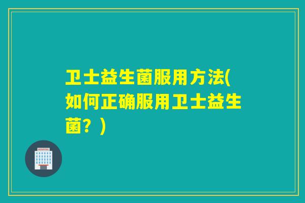卫士益生菌服用方法(如何正确服用卫士益生菌?) 卫士益生菌服用方法(如何正确服用卫士益生菌?)