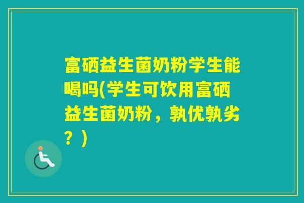 富硒益生菌奶粉学生能喝吗(学生可饮用富硒益生菌奶粉，孰优孰劣？)