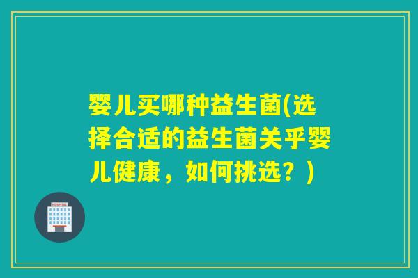 婴儿买哪种益生菌(选择合适的益生菌关乎婴儿健康,如何挑选?) 婴儿买哪种益生菌(选择合适的益生菌关乎婴儿健康,如何挑选?)