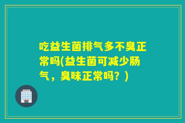 吃益生菌排气多不臭正常吗(益生菌可减少肠气，臭味正常吗？)