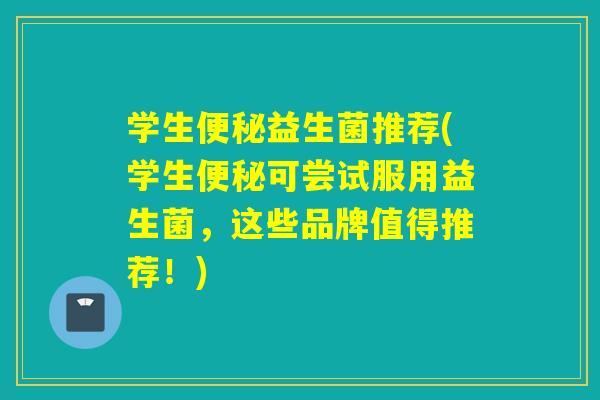 学生益生菌推荐(学生可尝试服用益生菌，这些品牌值得推荐！)