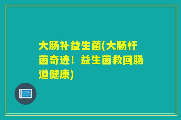 大肠补益生菌(大肠杆菌奇迹！益生菌救回肠道健康)