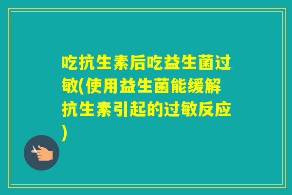 吃抗生素后吃益生菌(使用益生菌能缓解抗生素引起的反应) 吃抗生素后吃益生菌(使用益生菌能缓解抗生素引起的反应)