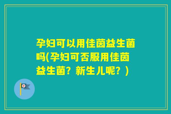孕妇可以用佳茵益生菌吗(孕妇可否服用佳茵益生菌?新生儿呢?) 孕妇可以用佳茵益生菌吗(孕妇可否服用佳茵益生菌?新生儿呢?)