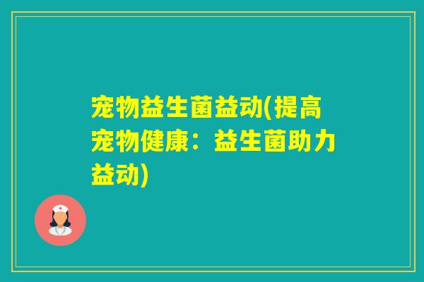 宠物益生菌益动(提高宠物健康：益生菌助力益动)