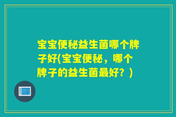 宝宝益生菌哪个牌子好(宝宝,哪个牌子的益生菌好?) 宝宝益生菌哪个牌子好(宝宝,哪个牌子的益生菌好?)
