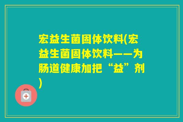 宏益生菌固体饮料(宏益生菌固体饮料——为肠道健康加把“益”剂)
