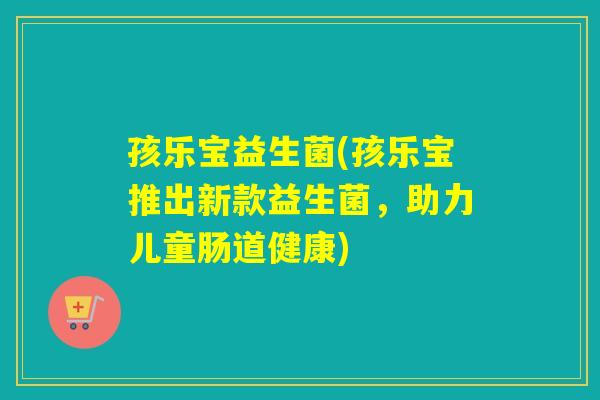孩乐宝益生菌(孩乐宝推出新款益生菌，助力儿童肠道健康)