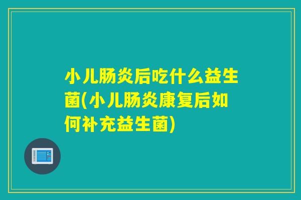 小儿后吃什么益生菌(小儿康复后如何补充益生菌)