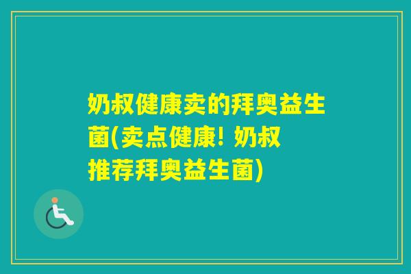 奶叔健康卖的拜奥益生菌(卖点健康! 奶叔推荐拜奥益生菌)