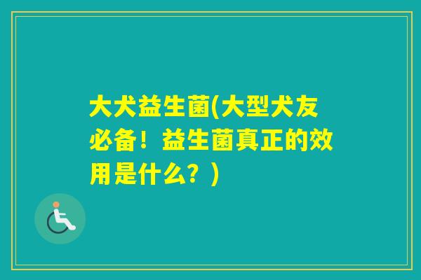 大犬益生菌(大型犬友必备！益生菌真正的效用是什么？)