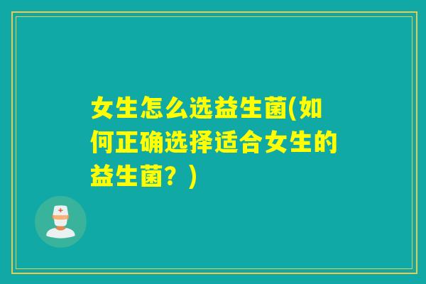 女生怎么选益生菌(如何正确选择适合女生的益生菌？)