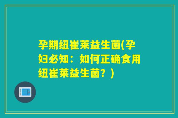 孕期纽崔莱益生菌(孕妇必知：如何正确食用纽崔莱益生菌？)