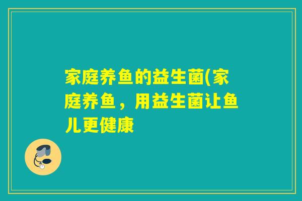 家庭养鱼的益生菌(家庭养鱼，用益生菌让鱼儿更健康