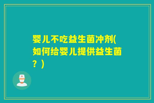 婴儿不吃益生菌冲剂(如何给婴儿提供益生菌？)