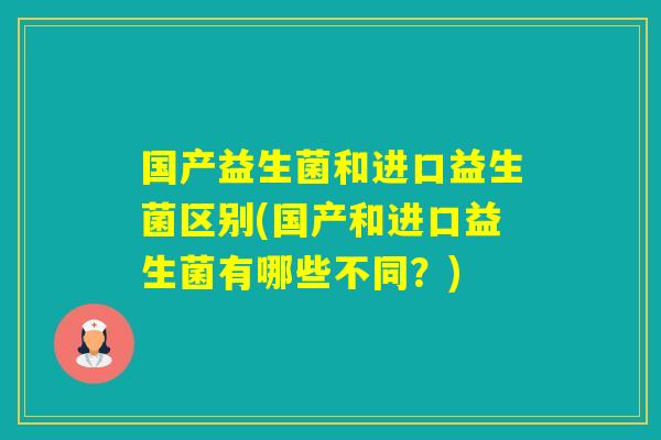 国产益生菌和进口益生菌区别(国产和进口益生菌有哪些不同？)