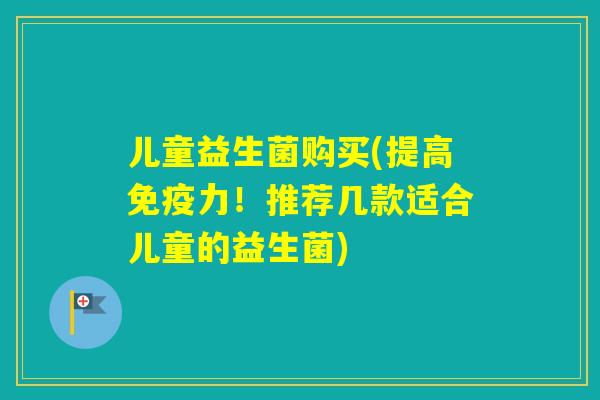 儿童益生菌购买(提高力！推荐几款适合儿童的益生菌)