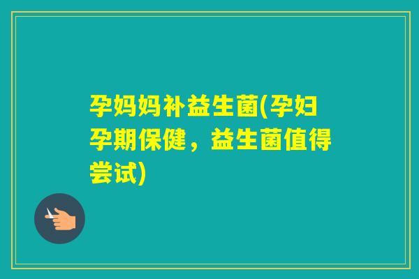 孕妈妈补益生菌(孕妇孕期保健,益生菌值得尝试) 孕妈妈补益生菌(孕妇孕期保健,益生菌值得尝试)