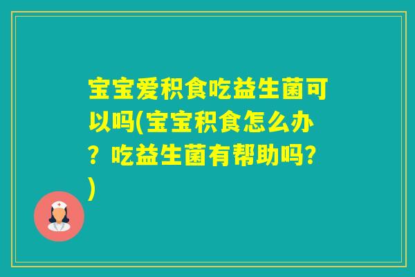 宝宝爱积食吃益生菌可以吗(宝宝积食怎么办？吃益生菌有帮助吗？)