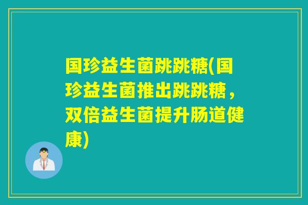 国珍益生菌跳跳糖(国珍益生菌推出跳跳糖，双倍益生菌提升肠道健康)