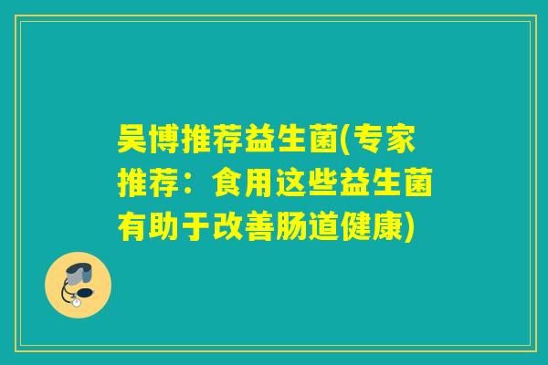 吴博推荐益生菌(专家推荐：食用这些益生菌有助于改善肠道健康)