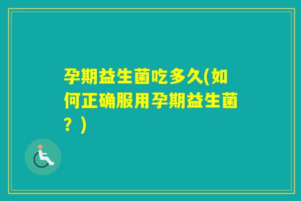 孕期益生菌吃多久(如何正确服用孕期益生菌?) 孕期益生菌吃多久(如何正确服用孕期益生菌?)