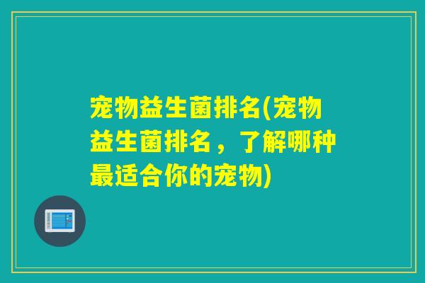 宠物益生菌排名(宠物益生菌排名,了解哪种适合你的宠物) 宠物益生菌排名(宠物益生菌排名,了解哪种适合你的宠物)