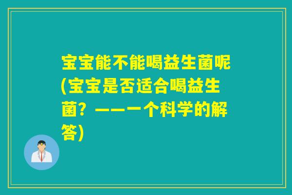 宝宝能不能喝益生菌呢(宝宝是否适合喝益生菌?——一个科学的解答) 宝宝能不能喝益生菌呢(宝宝是否适合喝益生菌?——一个科学的解答)