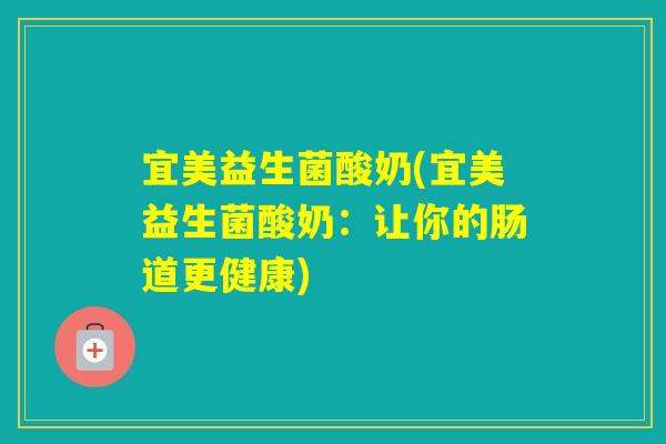 宜美益生菌酸奶(宜美益生菌酸奶:让你的肠道更健康) 宜美益生菌酸奶(宜美益生菌酸奶:让你的肠道更健康)