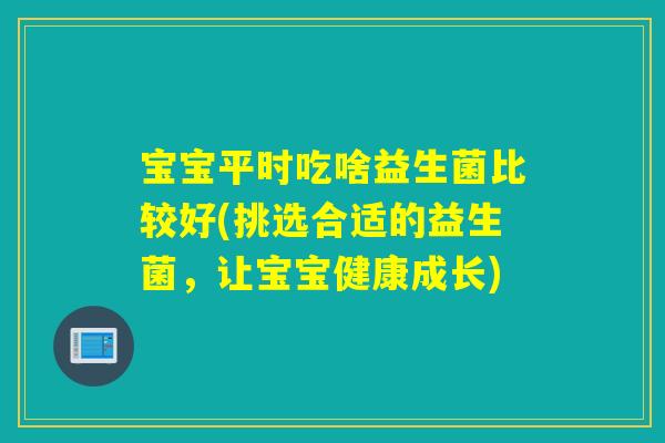 宝宝平时吃啥益生菌比较好(挑选合适的益生菌，让宝宝健康成长)