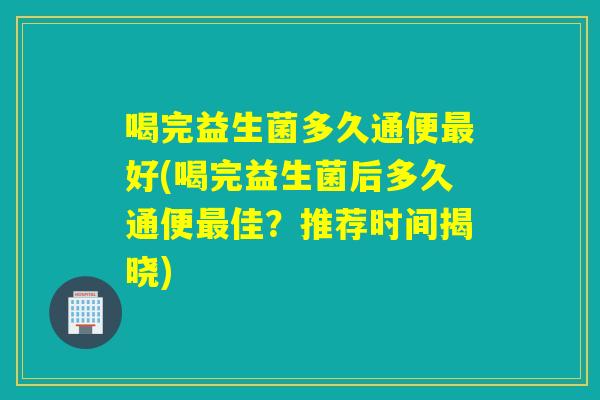 喝完益生菌多久通便好(喝完益生菌后多久通便佳?推荐时间揭晓) 喝完益生菌多久通便好(喝完益生菌后多久通便佳?推荐时间揭晓)