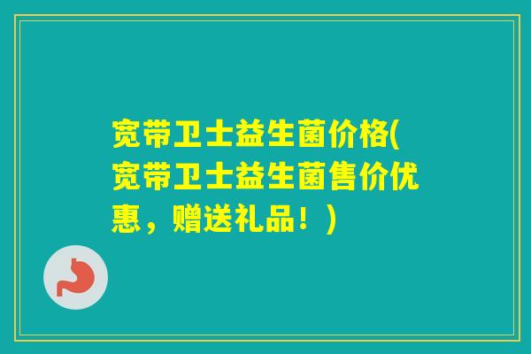 宽带卫士益生菌价格(宽带卫士益生菌售价优惠,赠送礼品!) 宽带卫士益生菌价格(宽带卫士益生菌售价优惠,赠送礼品!)
