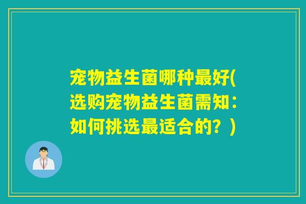 宠物益生菌哪种好(选购宠物益生菌需知：如何挑选适合的？)