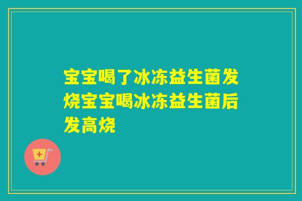 宝宝喝了冰冻益生菌发烧宝宝喝冰冻益生菌后发高烧 宝宝喝了冰冻益生菌发烧宝宝喝冰冻益生菌后发高烧