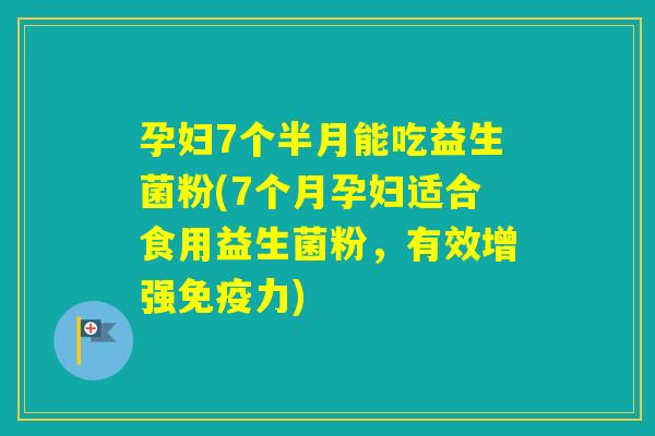孕妇7个半月能吃益生菌粉(7个月孕妇适合食用益生菌粉,有效增强力) 孕妇7个半月能吃益生菌粉(7个月孕妇适合食用益生菌粉,有效增强力)