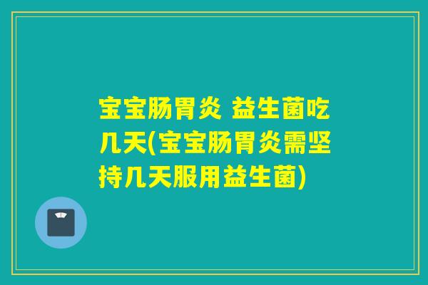 宝宝肠 益生菌吃几天(宝宝肠需坚持几天服用益生菌)