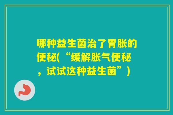 哪种益生菌了胃胀的(“缓解，试试这种益生菌”)