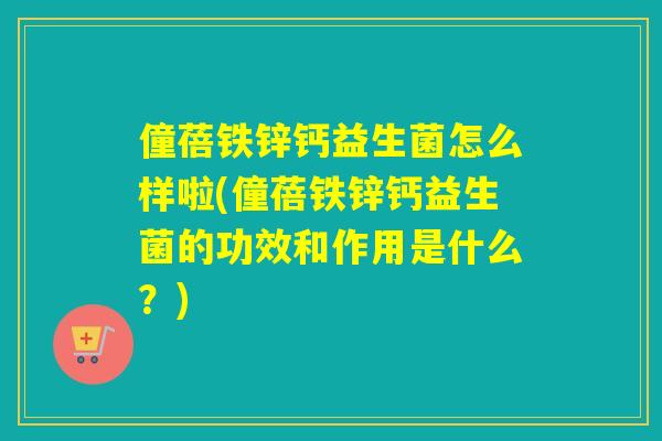 僮蓓铁锌钙益生菌怎么样啦(僮蓓铁锌钙益生菌的功效和作用是什么？)