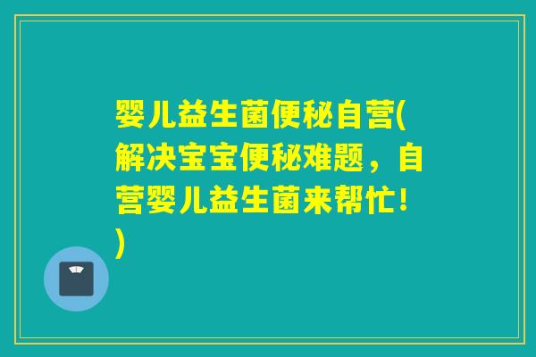 婴儿益生菌自营(解决宝宝难题,自营婴儿益生菌来帮忙!) 婴儿益生菌自营(解决宝宝难题,自营婴儿益生菌来帮忙!)