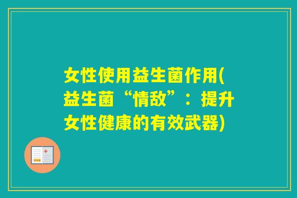 女性使用益生菌作用(益生菌“情敌”:提升女性健康的有效武器) 女性使用益生菌作用(益生菌“情敌”:提升女性健康的有效武器)