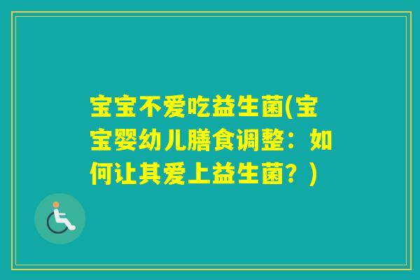 宝宝不爱吃益生菌(宝宝婴幼儿膳食调整:如何让其爱上益生菌?) 宝宝不爱吃益生菌(宝宝婴幼儿膳食调整:如何让其爱上益生菌?)
